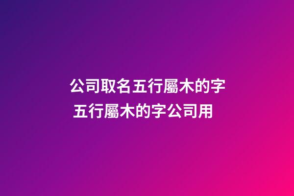 公司取名五行屬木的字 五行屬木的字公司用-第1張-公司起名-玄機派